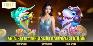 Bắn Cá H5 11BET: Đỉnh Cao Giải Trí Đa Nền Tảng Thế Hệ Mới